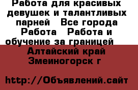 Работа для красивых девушек и талантливых парней - Все города Работа » Работа и обучение за границей   . Алтайский край,Змеиногорск г.